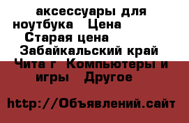 аксессуары для ноутбука › Цена ­ 1 000 › Старая цена ­ 3 000 - Забайкальский край, Чита г. Компьютеры и игры » Другое   